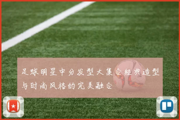 足球明星中分发型大集合经典造型与时尚风格的完美融合