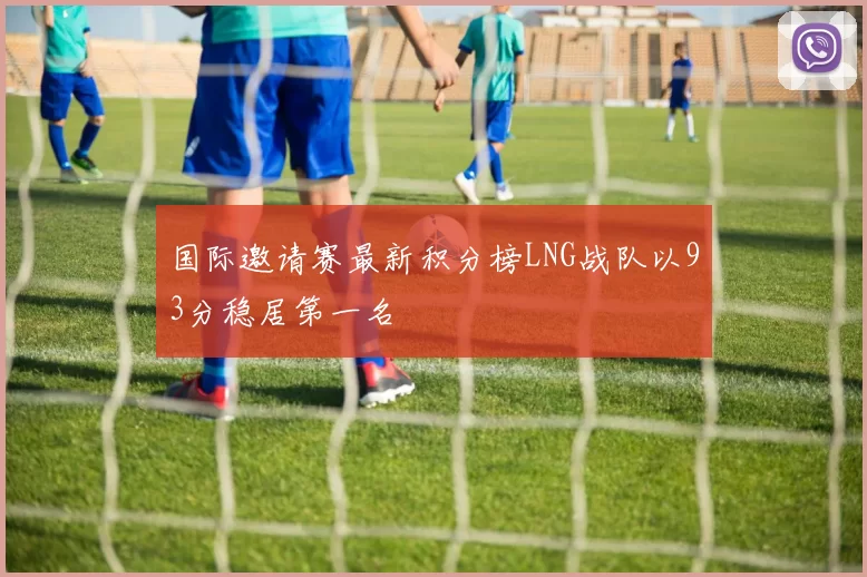 国际邀请赛最新积分榜LNG战队以93分稳居第一名