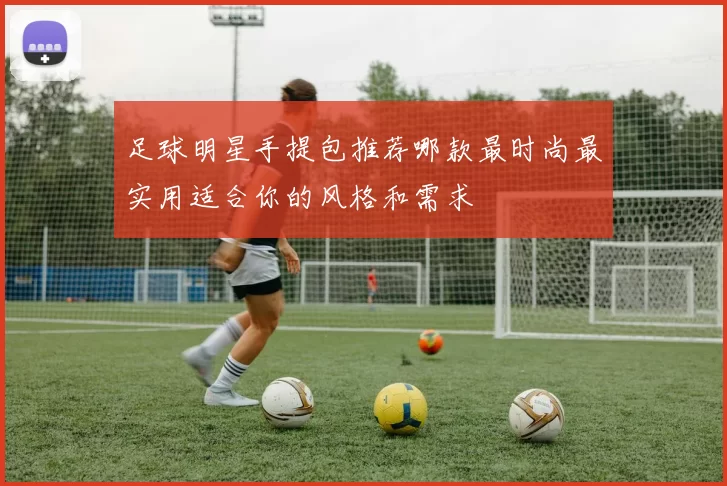 足球明星手提包推荐哪款最时尚最实用适合你的风格和需求