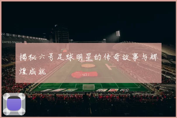 揭秘六号足球明星的传奇故事与辉煌成就