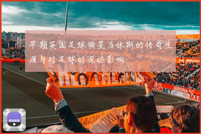 早期英国足球明星马休斯的传奇生涯与对足球的深远影响