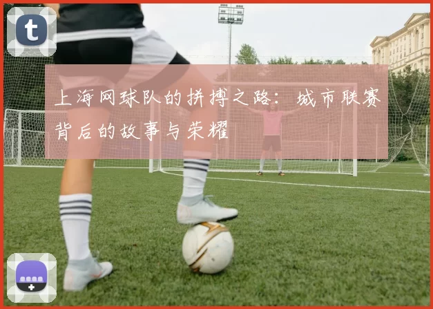 上海网球队的拼搏之路：城市联赛背后的故事与荣耀
