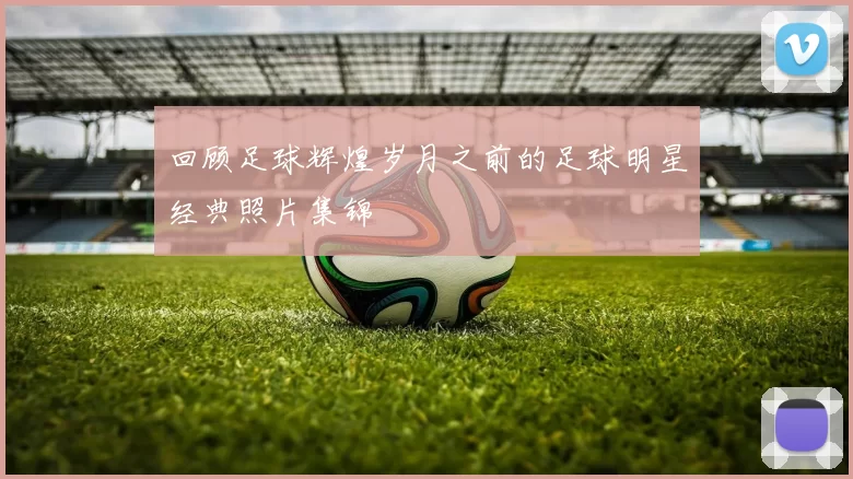 回顾足球辉煌岁月之前的足球明星经典照片集锦