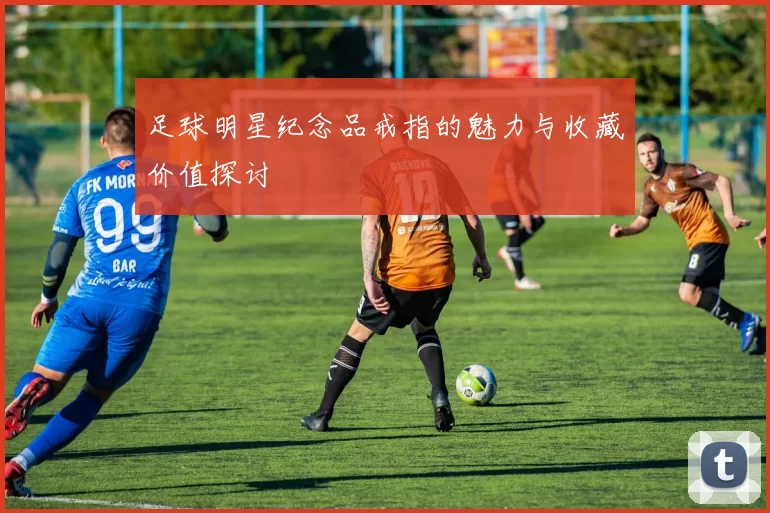 足球明星纪念品戒指的魅力与收藏价值探讨