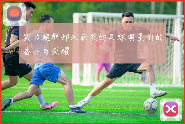 实力超群却未获奖的足球明星们的奋斗与荣耀