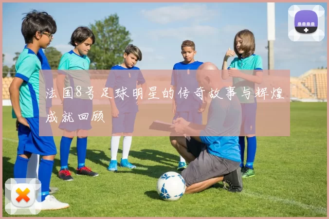 法国8号足球明星的传奇故事与辉煌成就回顾