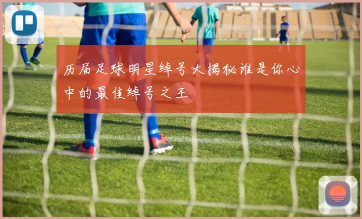 历届足球明星绰号大揭秘谁是你心中的最佳绰号之王