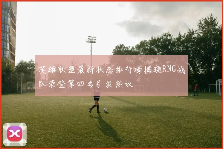 英雄联盟最新状态排行榜揭晓RNG战队荣登第四名引发热议
