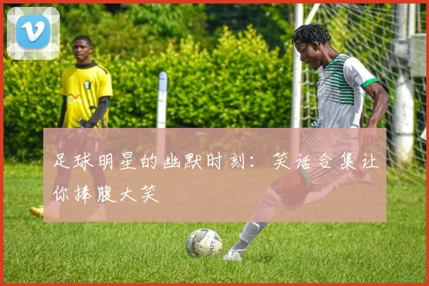 足球明星的幽默时刻：笑话合集让你捧腹大笑