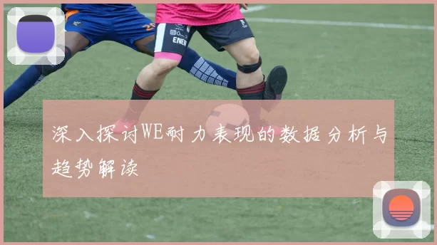 深入探讨WE耐力表现的数据分析与趋势解读