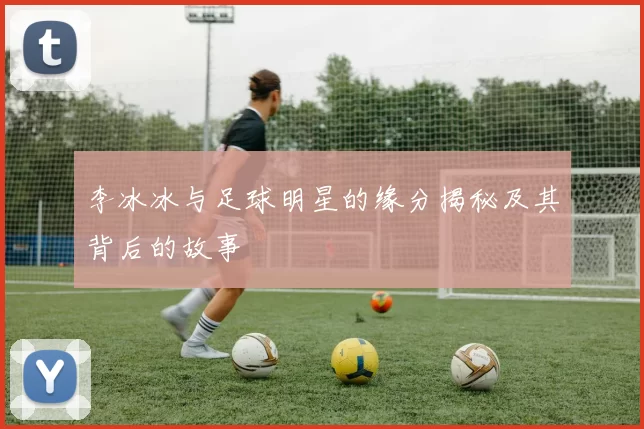 李冰冰与足球明星的缘分揭秘及其背后的故事