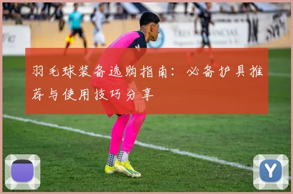 羽毛球装备选购指南：必备护具推荐与使用技巧分享