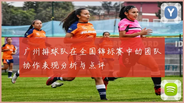 广州排球队在全国锦标赛中的团队协作表现分析与点评