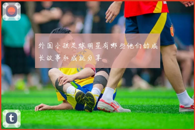 外国小孩足球明星有哪些他们的成长故事和成就分享