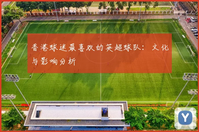 香港球迷最喜欢的英超球队：文化与影响分析
