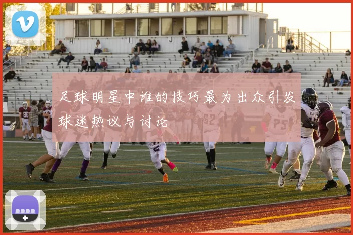 足球明星中谁的技巧最为出众引发球迷热议与讨论