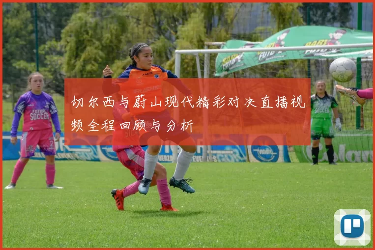 切尔西与蔚山现代精彩对决直播视频全程回顾与分析