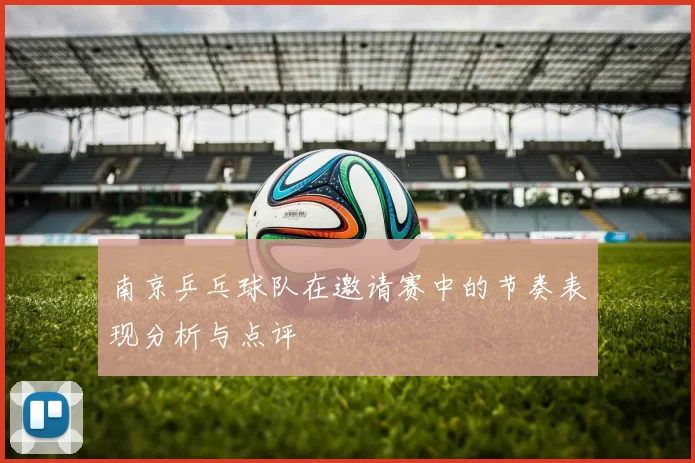南京乒乓球队在邀请赛中的节奏表现分析与点评