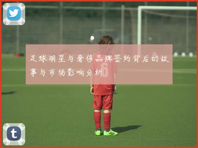 足球明星与奢侈品牌签约背后的故事与市场影响分析