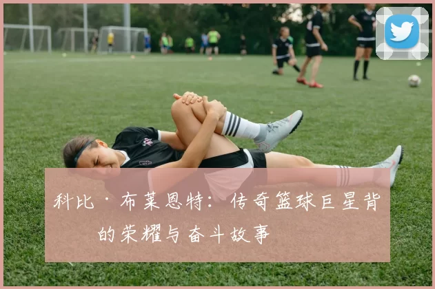 科比·布莱恩特：传奇篮球巨星背后的荣耀与奋斗故事