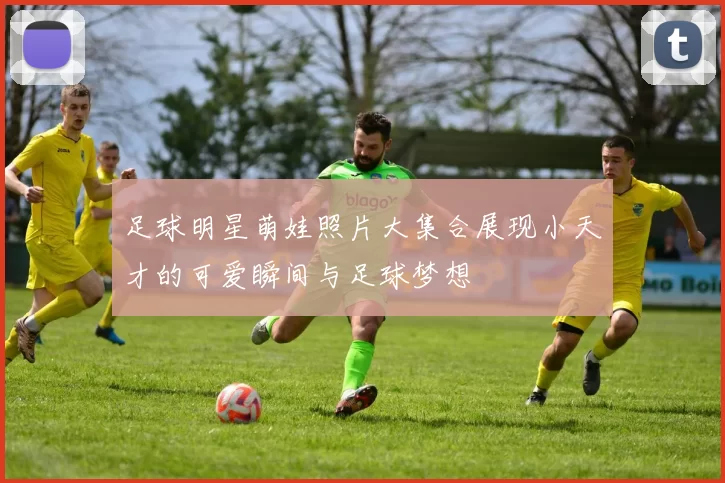 足球明星萌娃照片大集合展现小天才的可爱瞬间与足球梦想