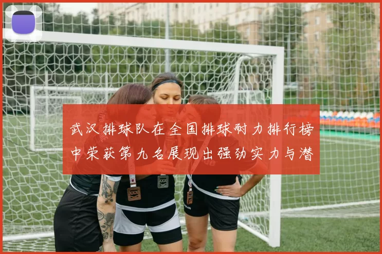 武汉排球队在全国排球耐力排行榜中荣获第九名展现出强劲实力与潜力