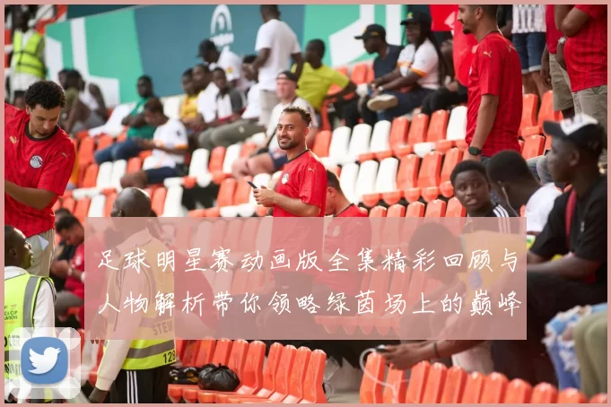 足球明星赛动画版全集精彩回顾与人物解析带你领略绿茵场上的巅峰对决