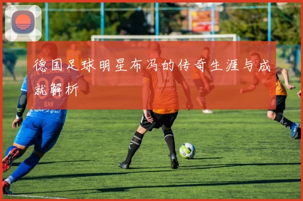 德国足球明星布冯的传奇生涯与成就解析