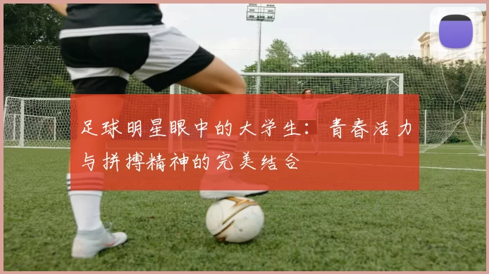 足球明星眼中的大学生：青春活力与拼搏精神的完美结合