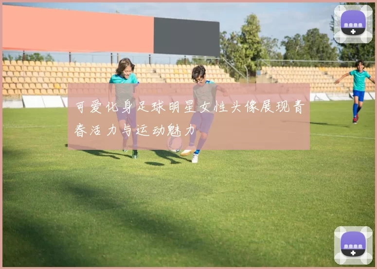 可爱化身足球明星女性头像展现青春活力与运动魅力