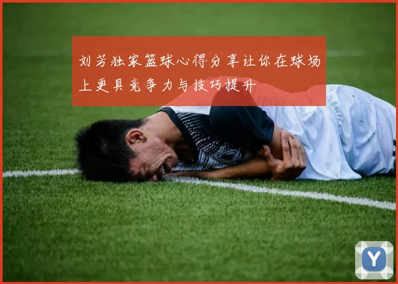 刘芳独家篮球心得分享让你在球场上更具竞争力与技巧提升