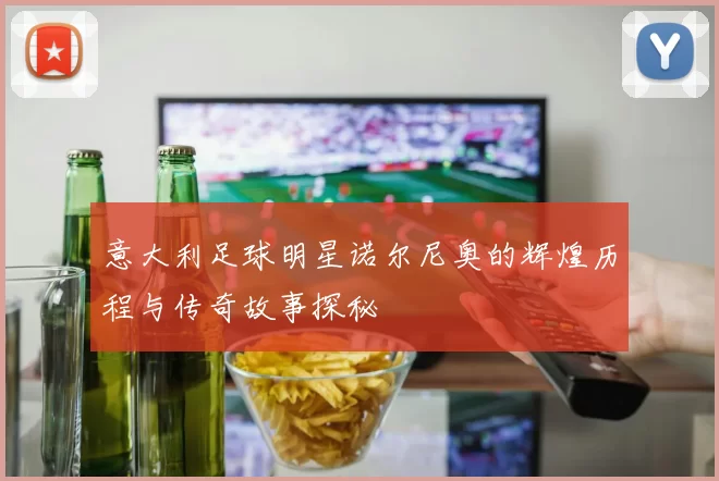 意大利足球明星诺尔尼奥的辉煌历程与传奇故事探秘