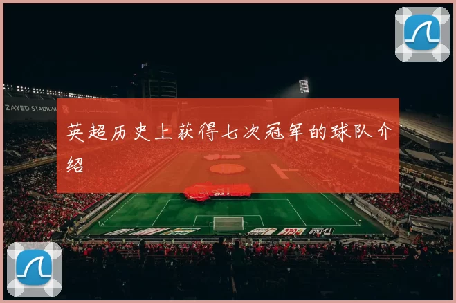 英超历史上获得七次冠军的球队介绍