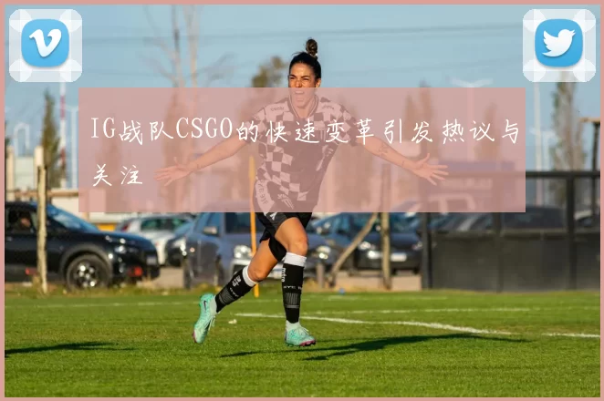IG战队CSGO的快速变革引发热议与关注
