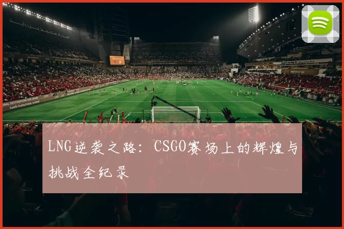 LNG逆袭之路：CSGO赛场上的辉煌与挑战全纪录