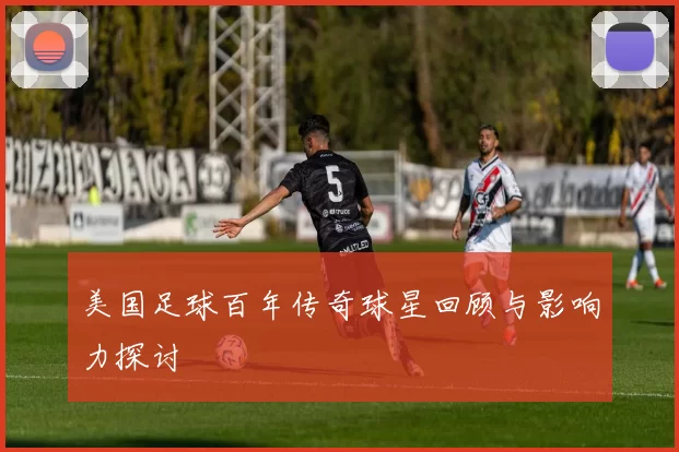 美国足球百年传奇球星回顾与影响力探讨