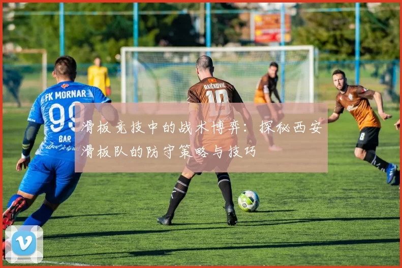滑板竞技中的战术博弈：探秘西安滑板队的防守策略与技巧