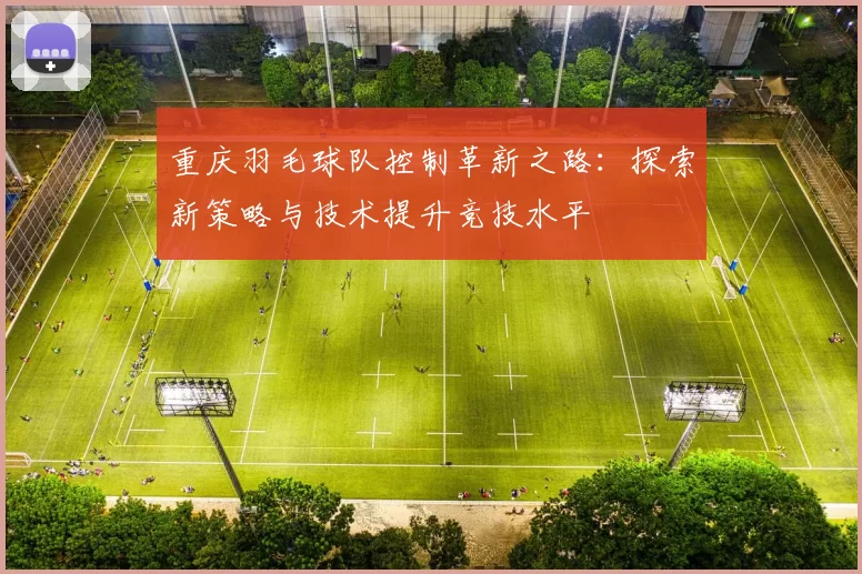 重庆羽毛球队控制革新之路：探索新策略与技术提升竞技水平