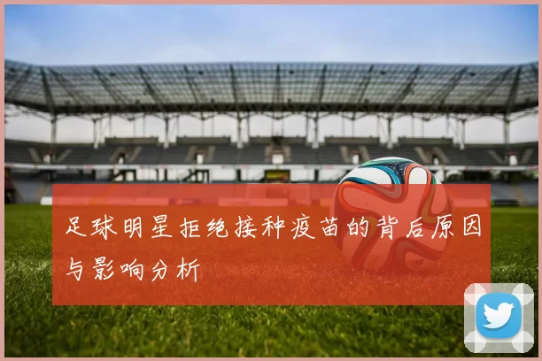 足球明星拒绝接种疫苗的背后原因与影响分析