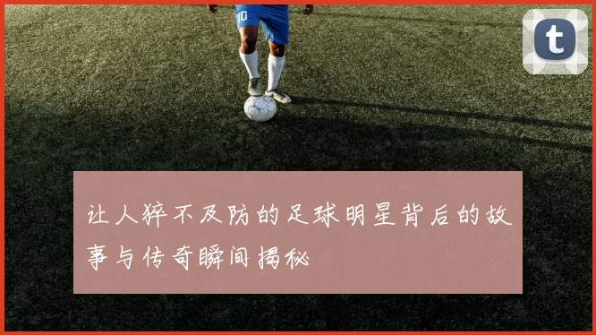 让人猝不及防的足球明星背后的故事与传奇瞬间揭秘