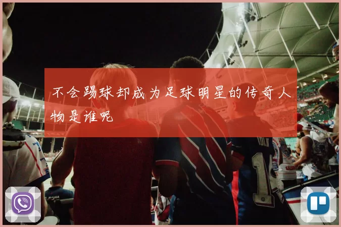 不会踢球却成为足球明星的传奇人物是谁呢