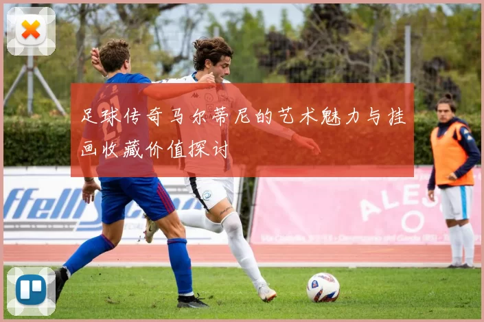 足球传奇马尔蒂尼的艺术魅力与挂画收藏价值探讨