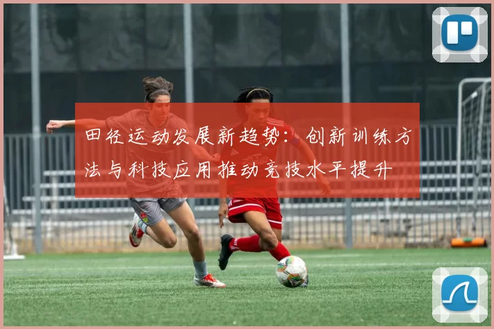 田径运动发展新趋势：创新训练方法与科技应用推动竞技水平提升