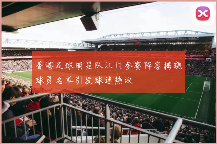 香港足球明星队江门参赛阵容揭晓球员名单引发球迷热议