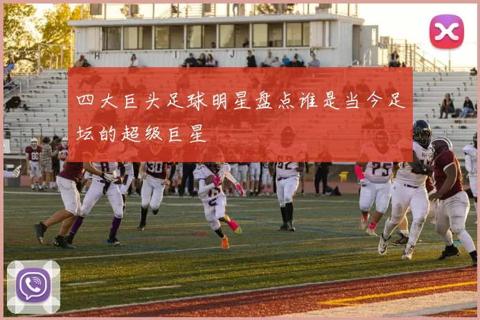 四大巨头足球明星盘点谁是当今足坛的超级巨星