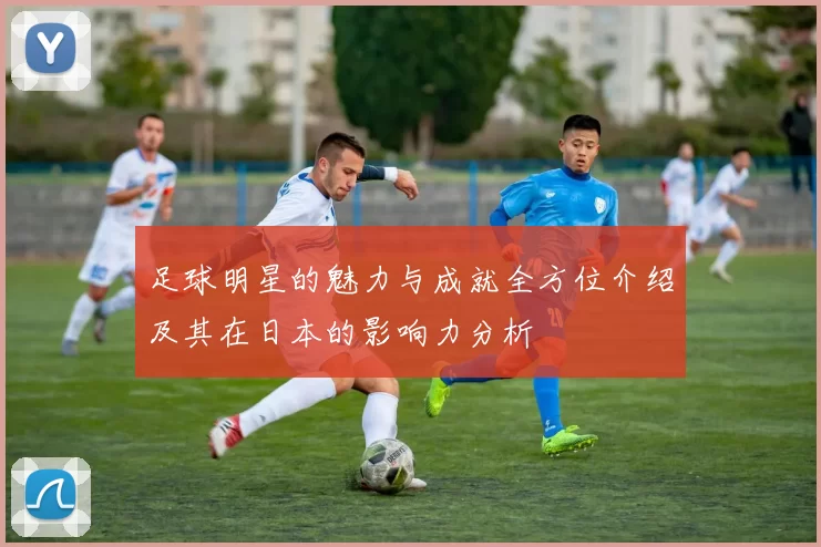 足球明星的魅力与成就全方位介绍及其在日本的影响力分析