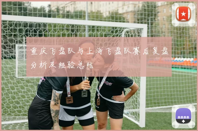 重庆飞盘队与上海飞盘队赛后复盘分析及经验总结