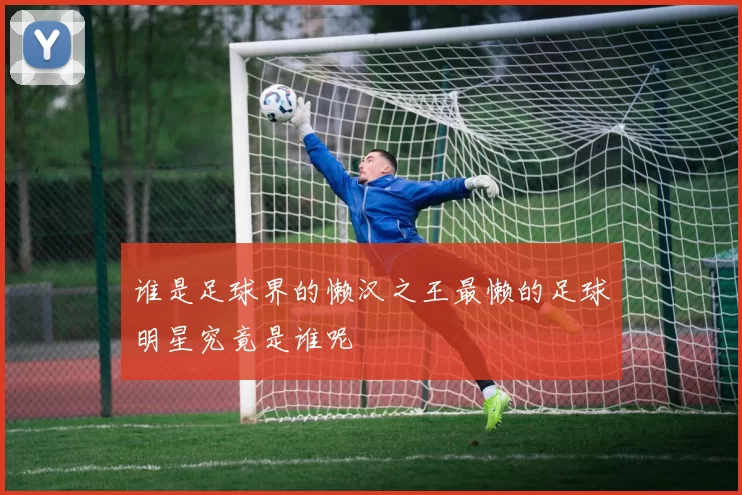 谁是足球界的懒汉之王最懒的足球明星究竟是谁呢