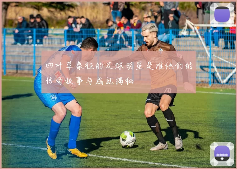 四叶草象征的足球明星是谁他们的传奇故事与成就揭秘