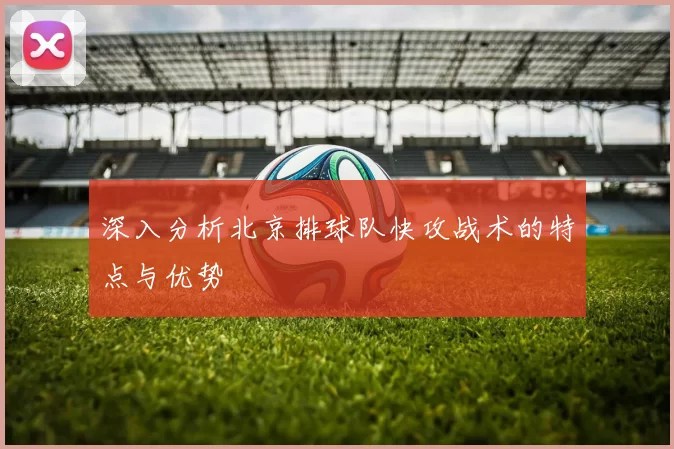 深入分析北京排球队快攻战术的特点与优势